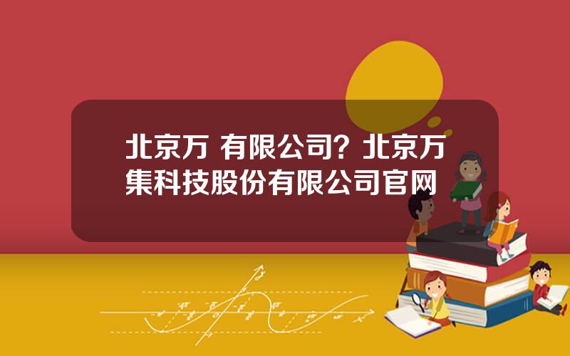 北京万 有限公司？北京万集科技股份有限公司官网